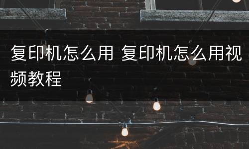 复印机怎么用 复印机怎么用视频教程