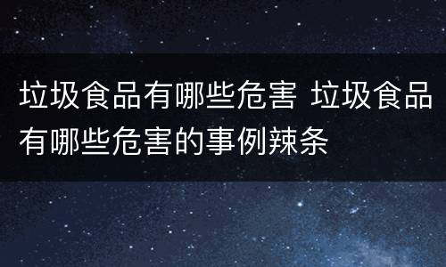 垃圾食品有哪些危害 垃圾食品有哪些危害的事例辣条