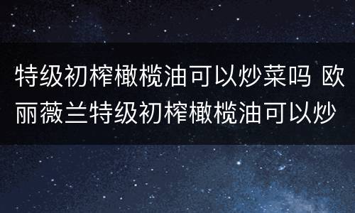 特级初榨橄榄油可以炒菜吗 欧丽薇兰特级初榨橄榄油可以炒菜吗