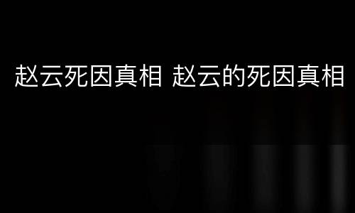 赵云死因真相 赵云的死因真相