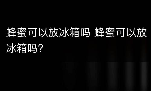蜂蜜可以放冰箱吗 蜂蜜可以放冰箱吗?