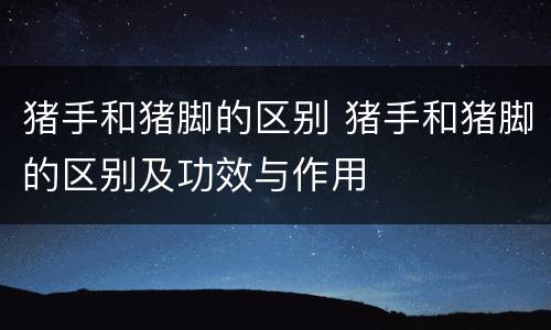 猪手和猪脚的区别 猪手和猪脚的区别及功效与作用