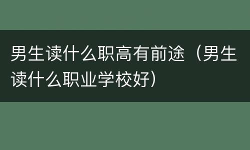 男生读什么职高有前途（男生读什么职业学校好）