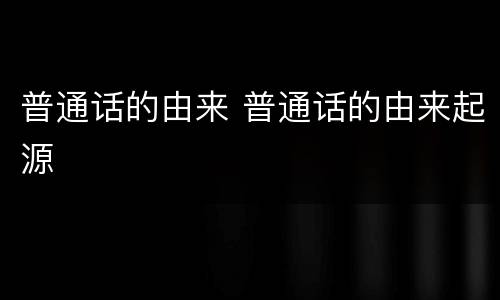 普通话的由来 普通话的由来起源