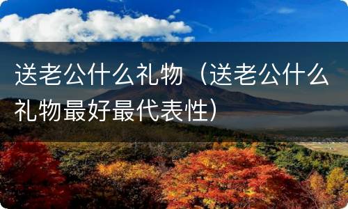 送老公什么礼物（送老公什么礼物最好最代表性）