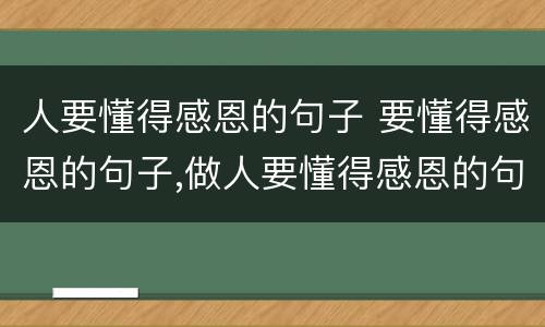 人要懂得感恩的句子 要懂得感恩的句子,做人要懂得感恩的句子