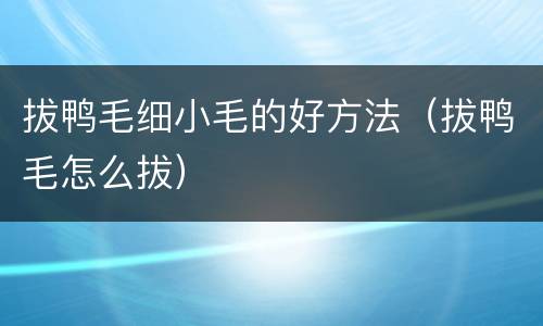 拔鸭毛细小毛的好方法（拔鸭毛怎么拔）