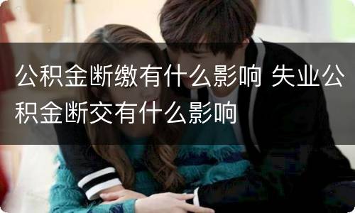 公积金断缴有什么影响 失业公积金断交有什么影响