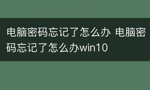 电脑密码忘记了怎么办 电脑密码忘记了怎么办win10
