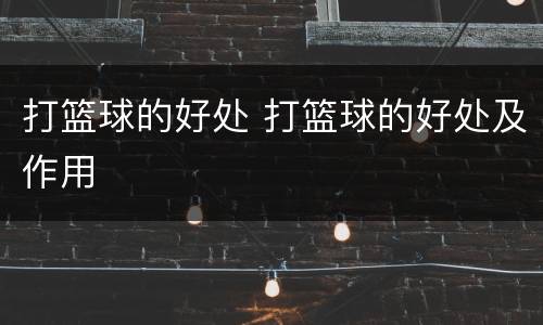 打篮球的好处 打篮球的好处及作用