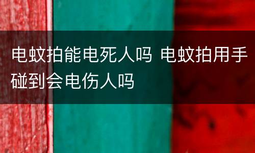 电蚊拍能电死人吗 电蚊拍用手碰到会电伤人吗