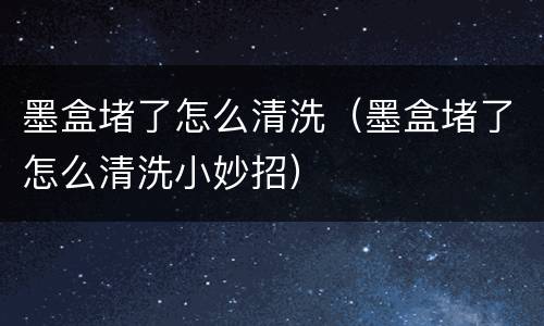 墨盒堵了怎么清洗（墨盒堵了怎么清洗小妙招）
