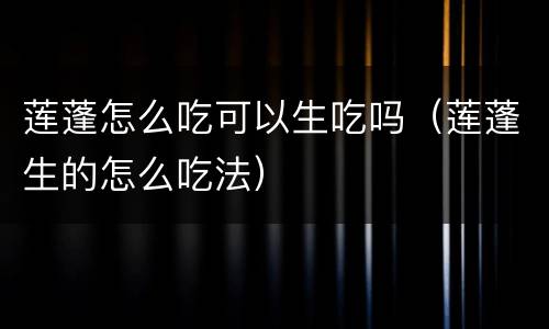莲蓬怎么吃可以生吃吗（莲蓬生的怎么吃法）