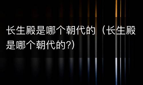 长生殿是哪个朝代的（长生殿是哪个朝代的?）
