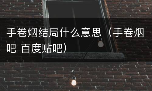 手卷烟结局什么意思（手卷烟吧 百度贴吧）