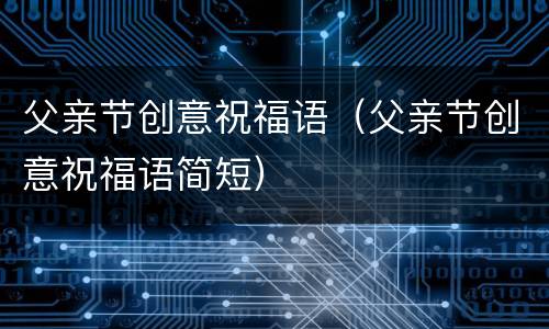 父亲节创意祝福语（父亲节创意祝福语简短）