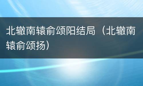 北辙南辕俞颂阳结局（北辙南辕俞颂扬）