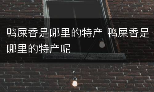 鸭屎香是哪里的特产 鸭屎香是哪里的特产呢