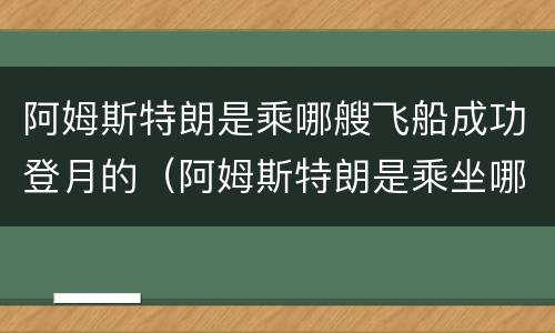 阿姆斯特朗是乘哪艘飞船成功登月的（阿姆斯特朗是乘坐哪艘飞船成功登月的）