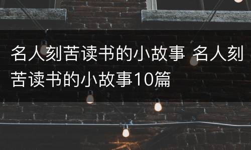 名人刻苦读书的小故事 名人刻苦读书的小故事10篇