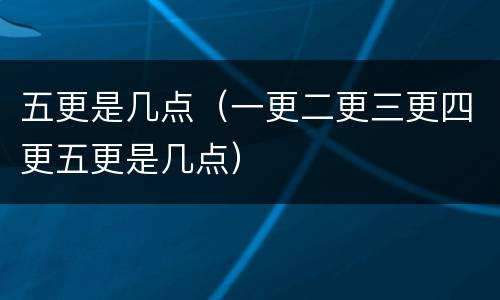 五更是几点（一更二更三更四更五更是几点）