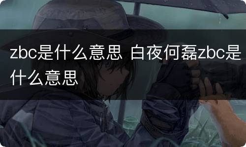 zbc是什么意思 白夜何磊zbc是什么意思