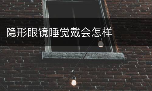 隐形眼镜睡觉戴会怎样