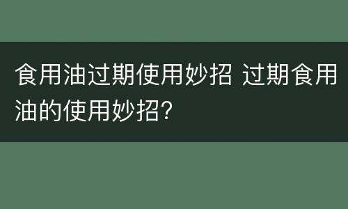 食用油过期使用妙招 过期食用油的使用妙招?