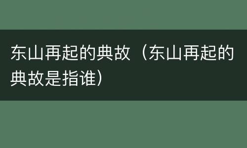 东山再起的典故（东山再起的典故是指谁）