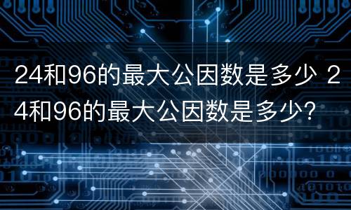 24和96的最大公因数是多少 24和96的最大公因数是多少?