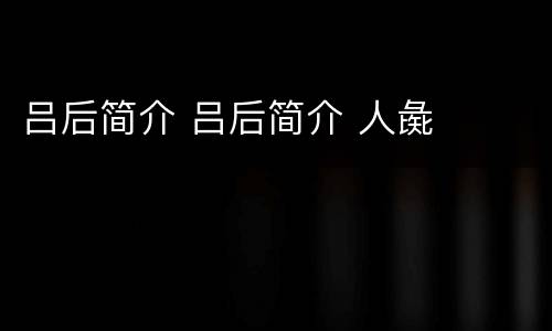 吕后简介 吕后简介 人彘