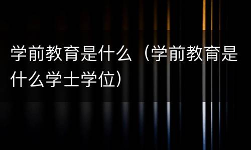 学前教育是什么（学前教育是什么学士学位）
