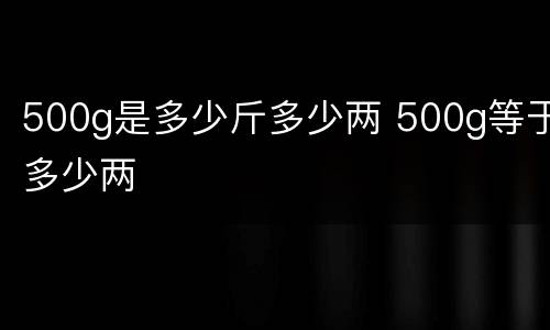 500g是多少斤多少两 500g等于多少两
