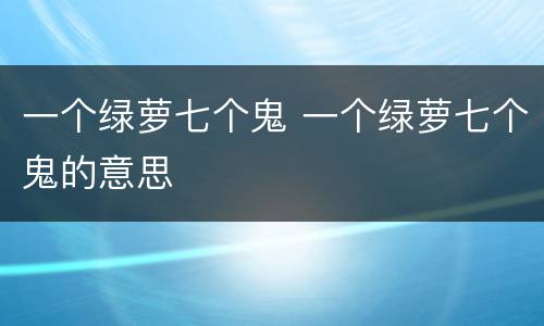 一个绿萝七个鬼 一个绿萝七个鬼的意思