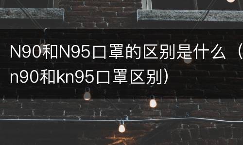 N90和N95口罩的区别是什么（n90和kn95口罩区别）
