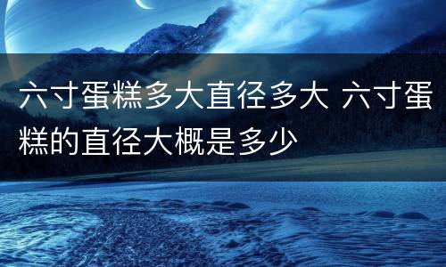 六寸蛋糕多大直径多大 六寸蛋糕的直径大概是多少