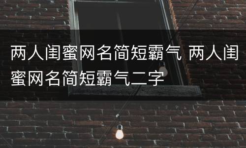 两人闺蜜网名简短霸气 两人闺蜜网名简短霸气二字