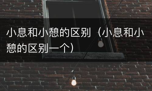 小息和小憩的区别（小息和小憩的区别一个）