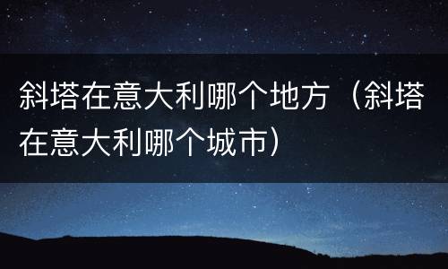 斜塔在意大利哪个地方（斜塔在意大利哪个城市）
