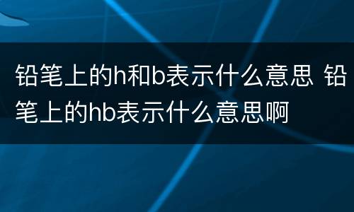 铅笔上的h和b表示什么意思 铅笔上的hb表示什么意思啊