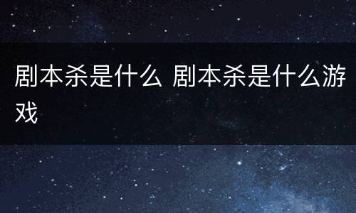 剧本杀是什么 剧本杀是什么游戏