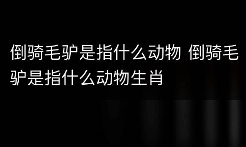 倒骑毛驴是指什么动物 倒骑毛驴是指什么动物生肖