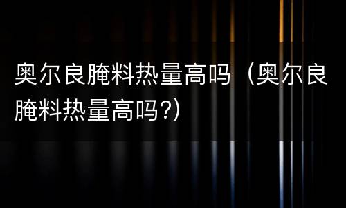 奥尔良腌料热量高吗（奥尔良腌料热量高吗?）