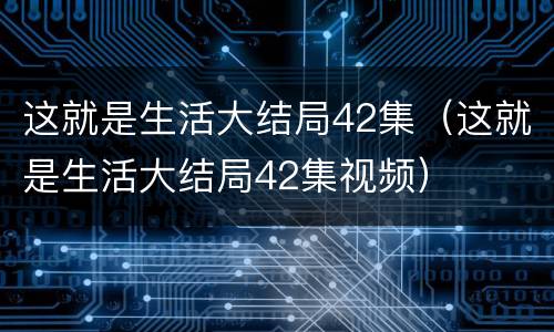 这就是生活大结局42集（这就是生活大结局42集视频）
