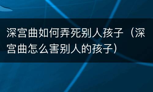 深宫曲如何弄死别人孩子（深宫曲怎么害别人的孩子）