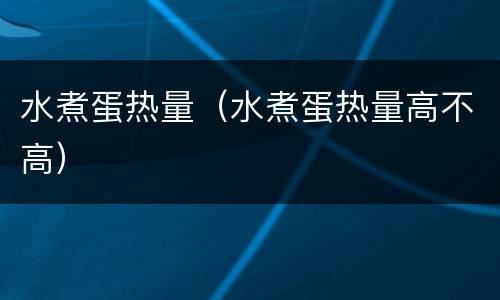 水煮蛋热量（水煮蛋热量高不高）