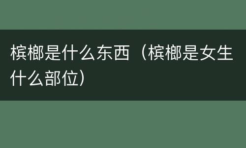 槟榔是什么东西（槟榔是女生什么部位）