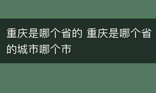 重庆是哪个省的 重庆是哪个省的城市哪个市