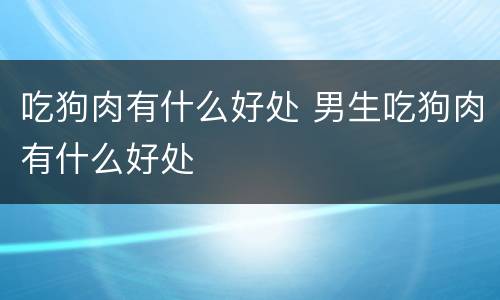 吃狗肉有什么好处 男生吃狗肉有什么好处