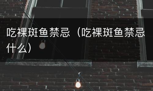 吃裸斑鱼禁忌（吃裸斑鱼禁忌什么）